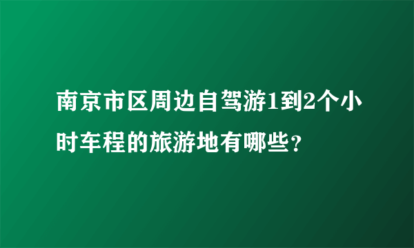 南京市区周边自驾游1到2个小时车程的旅游地有哪些？