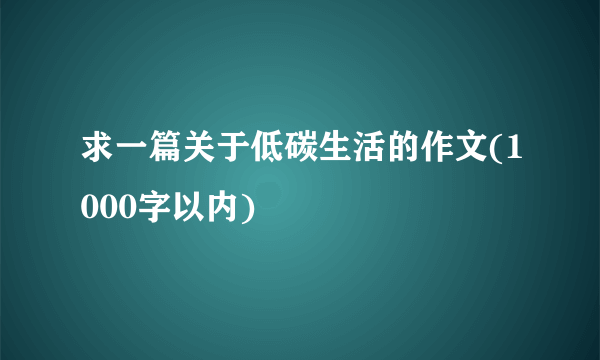 求一篇关于低碳生活的作文(1000字以内)