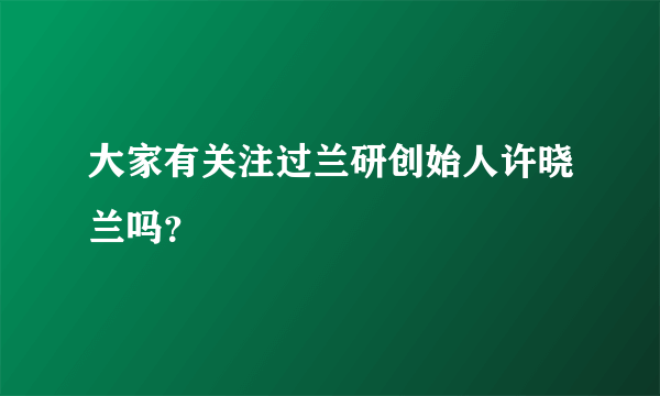 大家有关注过兰研创始人许晓兰吗？