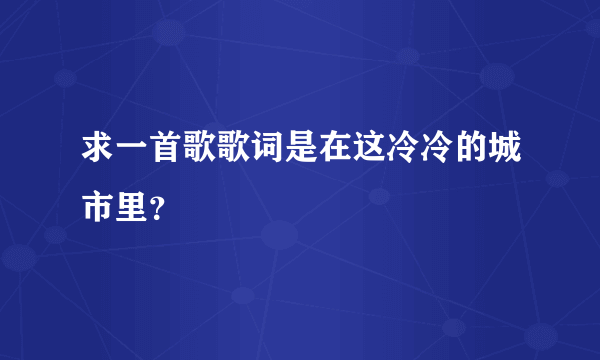 求一首歌歌词是在这冷冷的城市里？