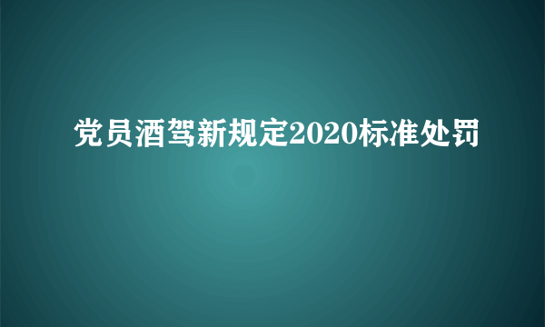 党员酒驾新规定2020标准处罚