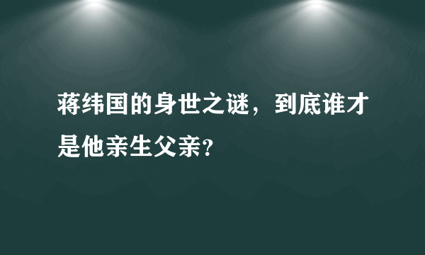 蒋纬国的身世之谜，到底谁才是他亲生父亲？