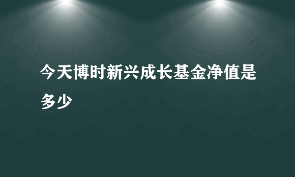 今天博时新兴成长基金净值是多少