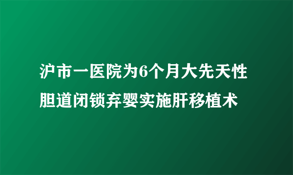 沪市一医院为6个月大先天性胆道闭锁弃婴实施肝移植术