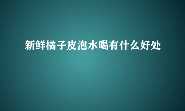 新鲜橘子皮泡水喝有什么好处