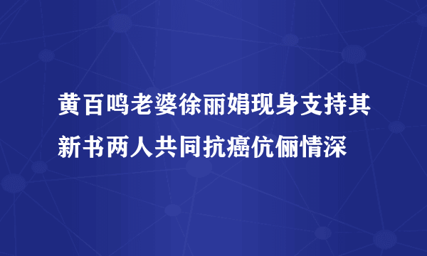 黄百鸣老婆徐丽娟现身支持其新书两人共同抗癌伉俪情深