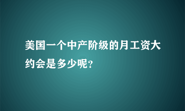 美国一个中产阶级的月工资大约会是多少呢？