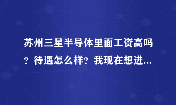 苏州三星半导体里面工资高吗？待遇怎么样？我现在想进去好近吗