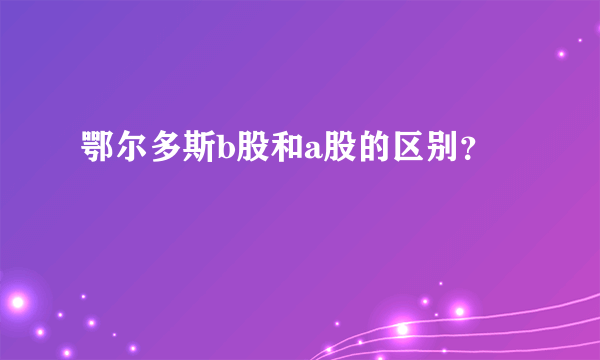 鄂尔多斯b股和a股的区别？