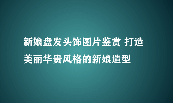 新娘盘发头饰图片鉴赏 打造美丽华贵风格的新娘造型