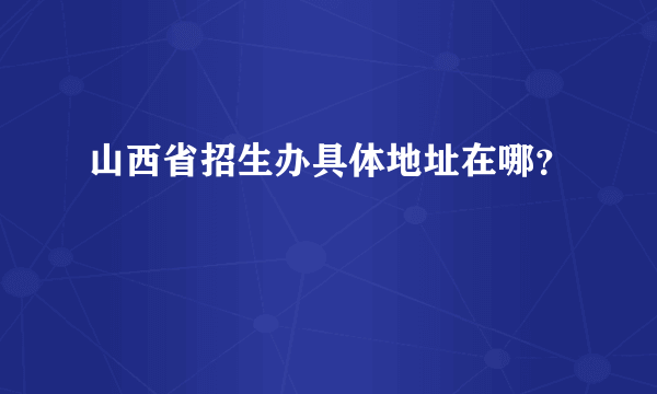 山西省招生办具体地址在哪？