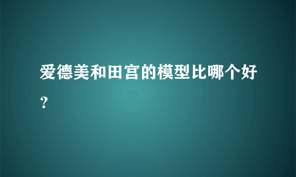 爱德美和田宫的模型比哪个好？