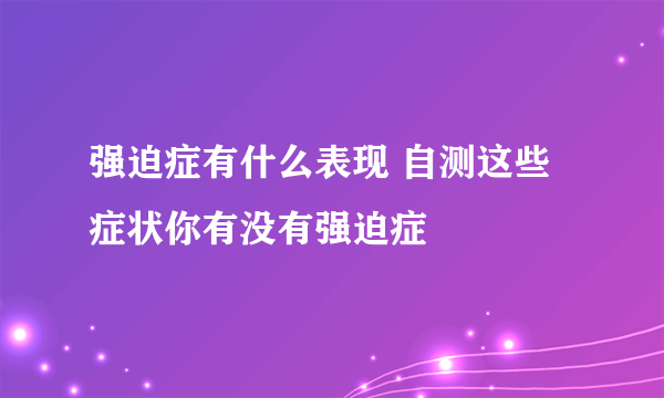 强迫症有什么表现 自测这些症状你有没有强迫症