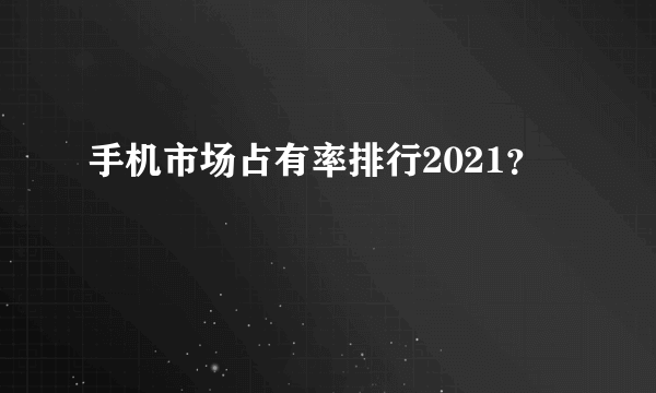 手机市场占有率排行2021？