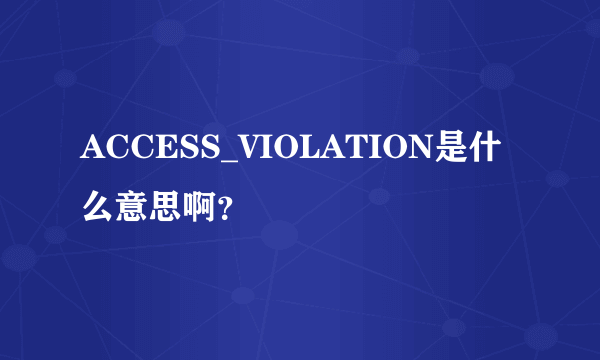 ACCESS_VIOLATION是什么意思啊？