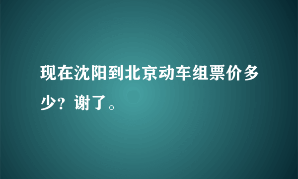 现在沈阳到北京动车组票价多少？谢了。