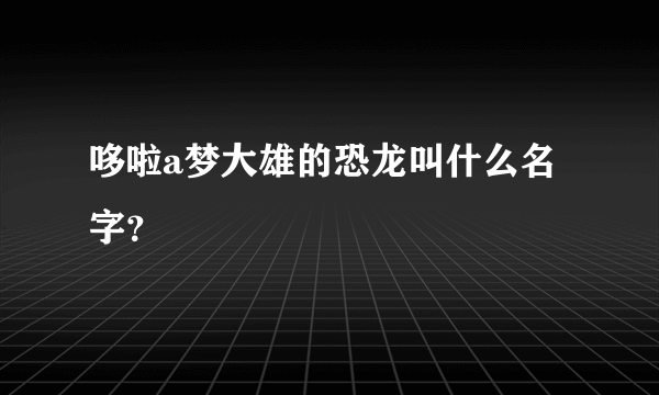 哆啦a梦大雄的恐龙叫什么名字？