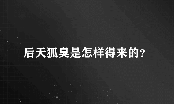 后天狐臭是怎样得来的？