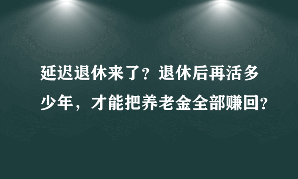 延迟退休来了？退休后再活多少年，才能把养老金全部赚回？