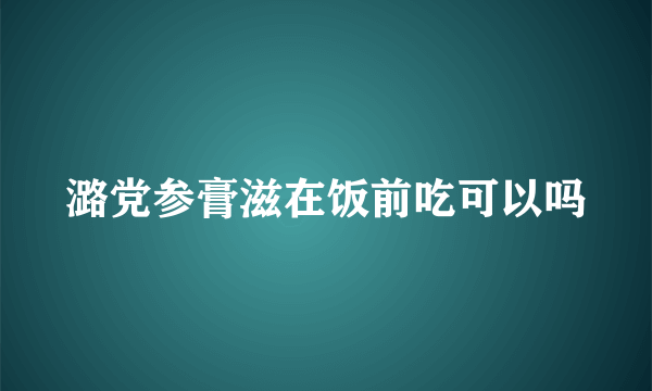 潞党参膏滋在饭前吃可以吗