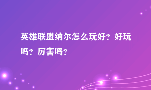 英雄联盟纳尔怎么玩好？好玩吗？厉害吗？