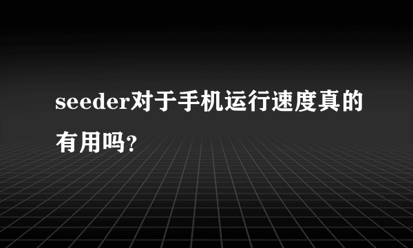 seeder对于手机运行速度真的有用吗？