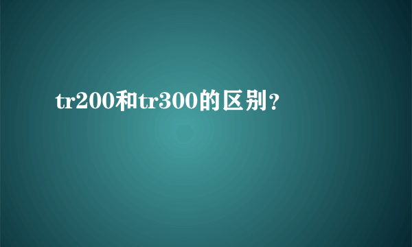 tr200和tr300的区别？