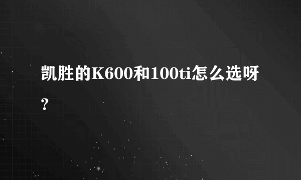 凯胜的K600和100ti怎么选呀？