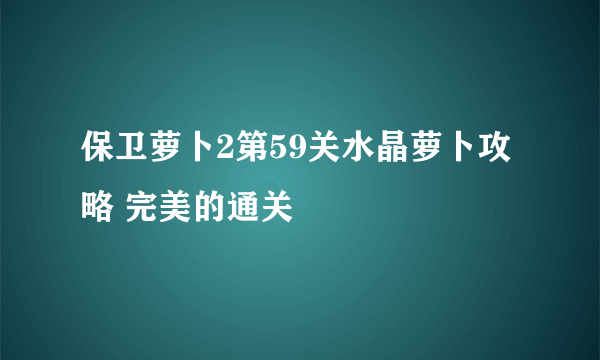 保卫萝卜2第59关水晶萝卜攻略 完美的通关