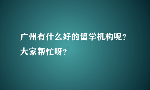 广州有什么好的留学机构呢？大家帮忙呀？