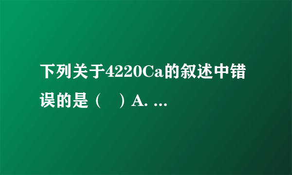 下列关于4220Ca的叙述中错误的是（  ）A. 质子数为20B. 电子数为20C. 中子数为20D. 质量数为42