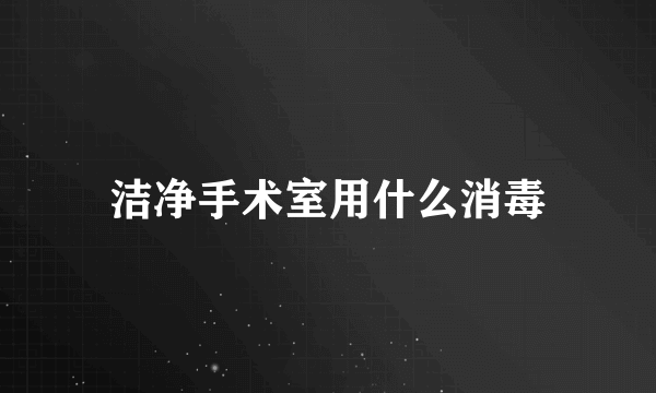 洁净手术室用什么消毒