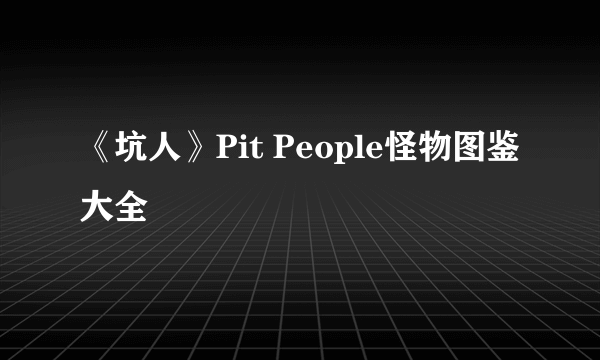 《坑人》Pit People怪物图鉴大全