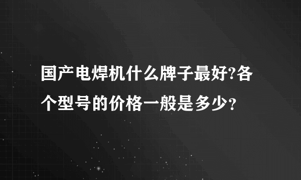 国产电焊机什么牌子最好?各个型号的价格一般是多少？