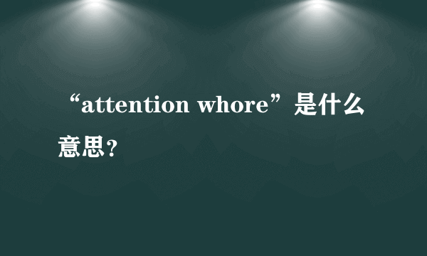 “attention whore”是什么意思？