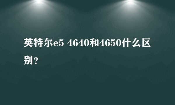 英特尔e5 4640和4650什么区别？