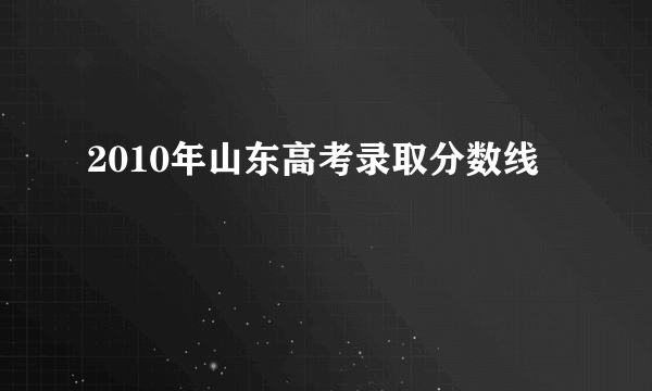 2010年山东高考录取分数线