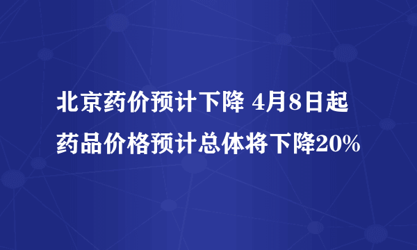 北京药价预计下降 4月8日起药品价格预计总体将下降20%