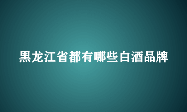 黑龙江省都有哪些白酒品牌