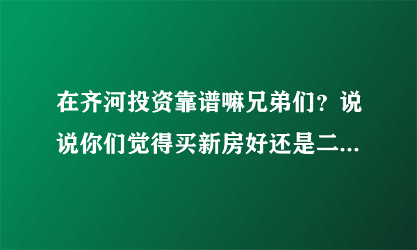 在齐河投资靠谱嘛兄弟们？说说你们觉得买新房好还是二手房好？