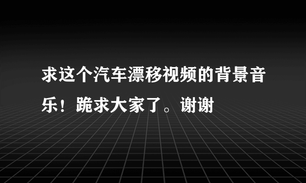 求这个汽车漂移视频的背景音乐！跪求大家了。谢谢