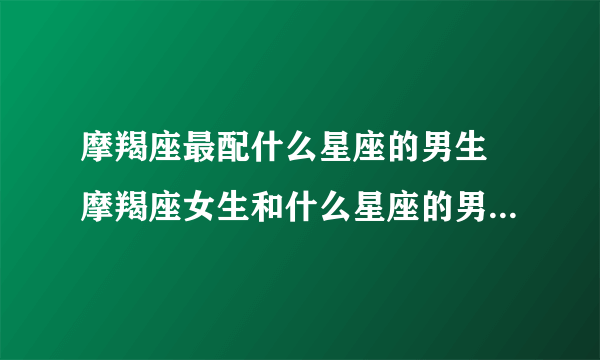 摩羯座最配什么星座的男生 摩羯座女生和什么星座的男生最为适配