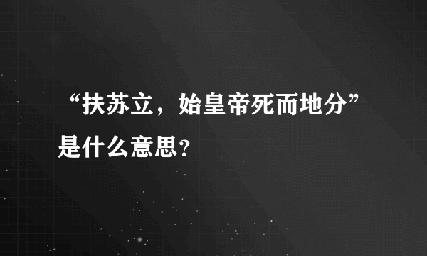 “扶苏立，始皇帝死而地分”是什么意思？