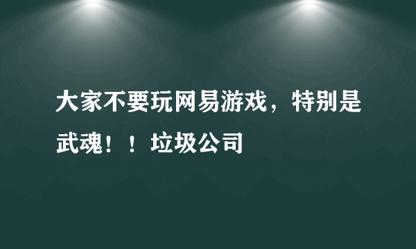 大家不要玩网易游戏，特别是武魂！！垃圾公司