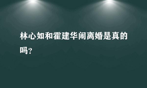 林心如和霍建华闹离婚是真的吗？