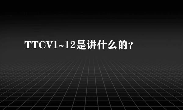 TTCV1~12是讲什么的？