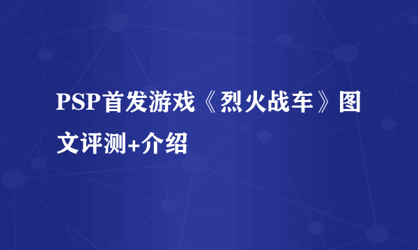 PSP首发游戏《烈火战车》图文评测+介绍