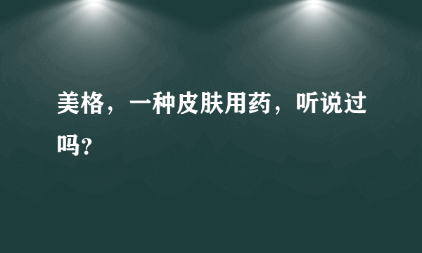 美格，一种皮肤用药，听说过吗？