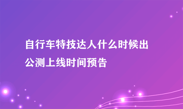 自行车特技达人什么时候出 公测上线时间预告