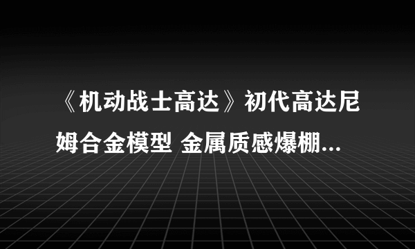 《机动战士高达》初代高达尼姆合金模型 金属质感爆棚售价1万5